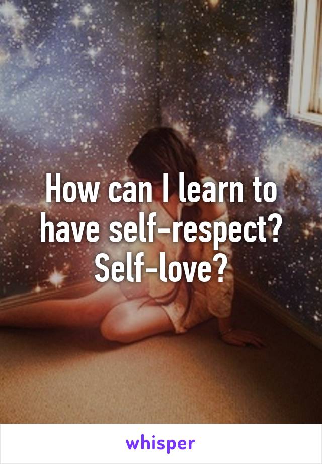 How can I learn to have self-respect? Self-love?