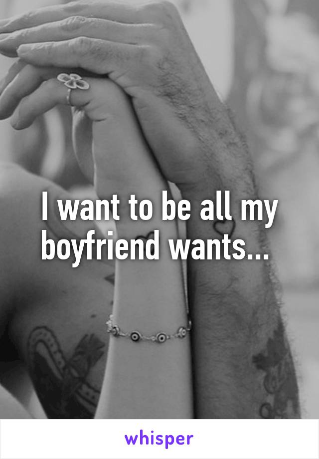 I want to be all my boyfriend wants... 