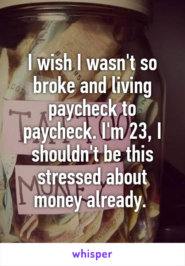 I wish I wasn't so broke and living paycheck to paycheck. I'm 23, I shouldn't be this stressed about money already. 