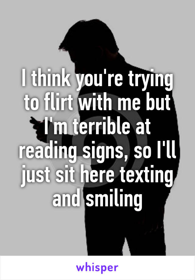 I think you're trying to flirt with me but I'm terrible at reading signs, so I'll just sit here texting and smiling