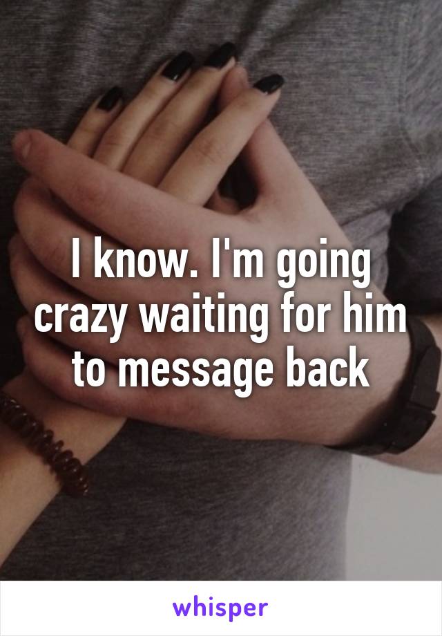 I know. I'm going crazy waiting for him to message back