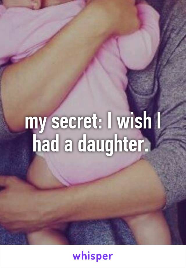 my secret: I wish I had a daughter. 