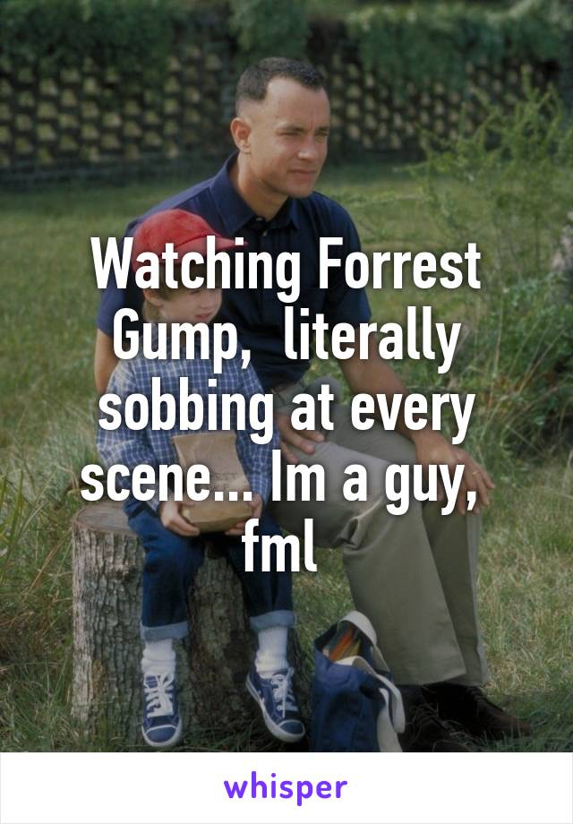 Watching Forrest Gump,  literally sobbing at every scene... Im a guy,  fml 