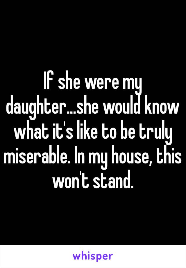 If she were my daughter...she would know what it's like to be truly miserable. In my house, this won't stand.