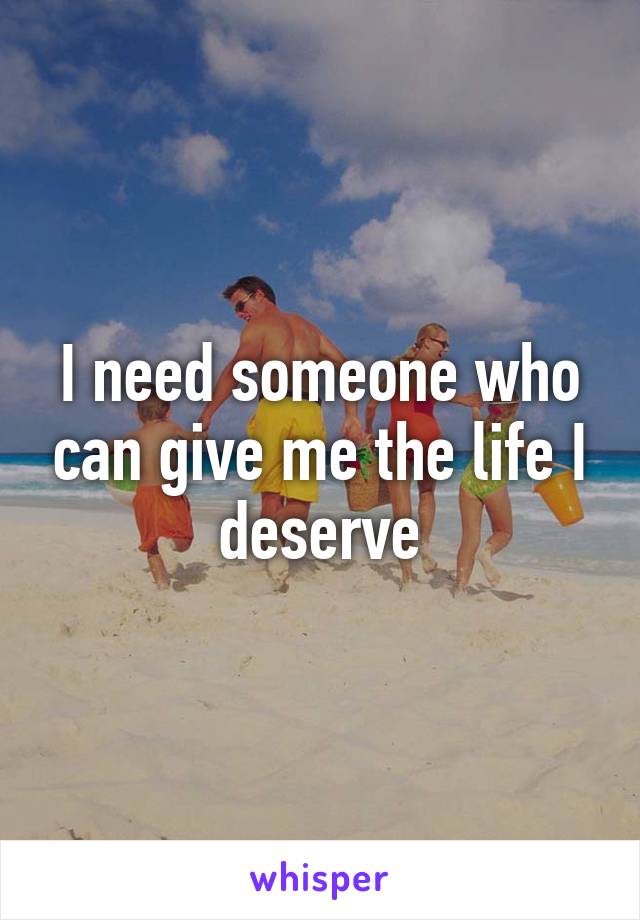 I need someone who can give me the life I deserve