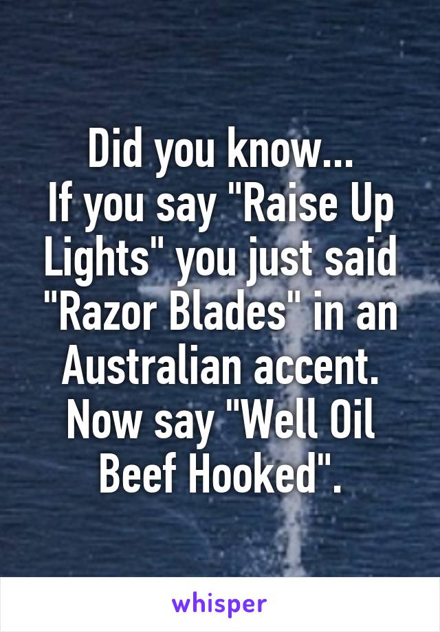 Did you know...
If you say "Raise Up Lights" you just said "Razor Blades" in an Australian accent.
Now say "Well Oil Beef Hooked".