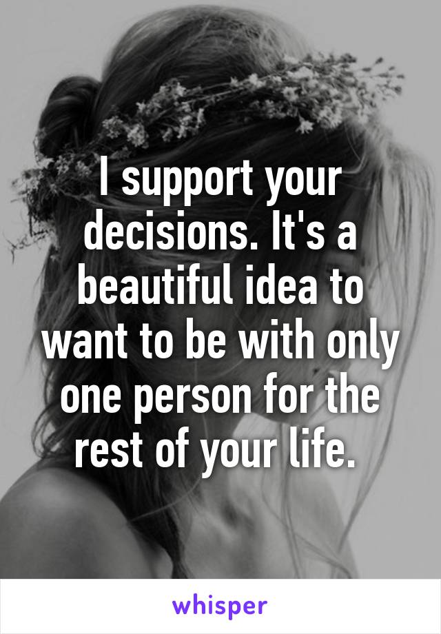 I support your decisions. It's a beautiful idea to want to be with only one person for the rest of your life. 