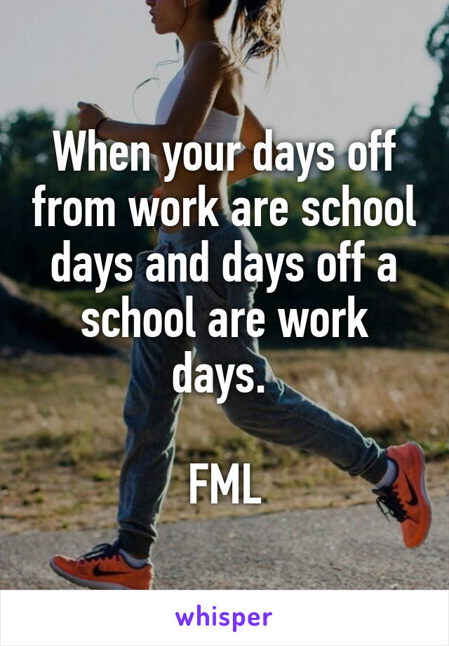 When your days off from work are school days and days off a school are work days. 

FML