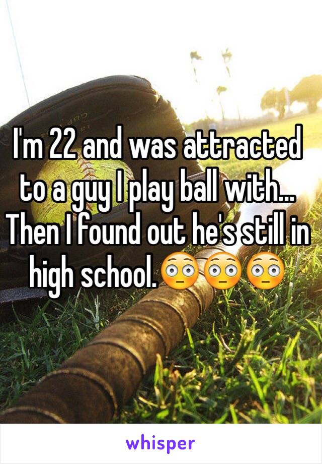 I'm 22 and was attracted to a guy I play ball with... Then I found out he's still in high school.😳😳😳