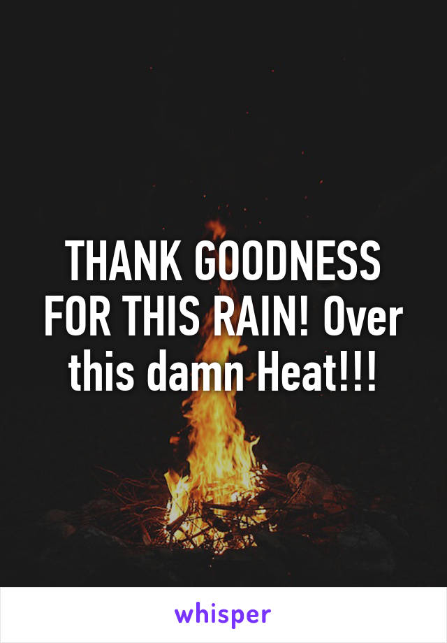 THANK GOODNESS FOR THIS RAIN! Over this damn Heat!!!