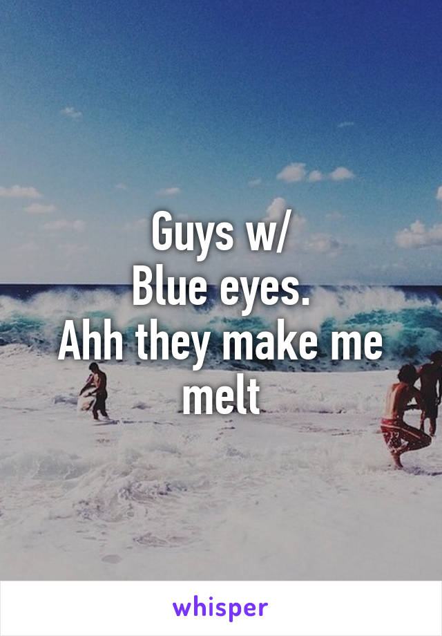 Guys w/
Blue eyes.
Ahh they make me melt