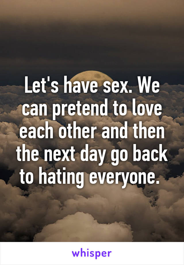 Let's have sex. We can pretend to love each other and then the next day go back to hating everyone. 