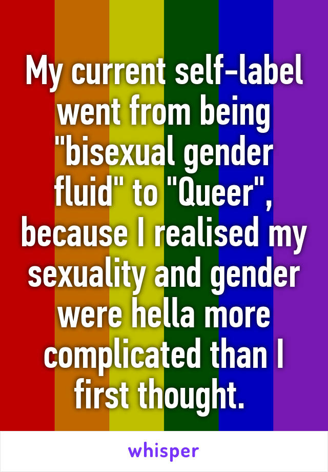 My current self-label went from being "bisexual gender fluid" to "Queer", because I realised my sexuality and gender were hella more complicated than I first thought. 