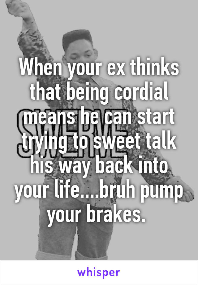 When your ex thinks that being cordial means he can start trying to sweet talk his way back into your life....bruh pump your brakes. 