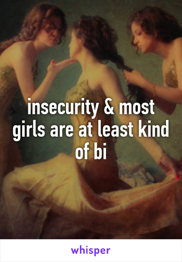 insecurity & most girls are at least kind of bi