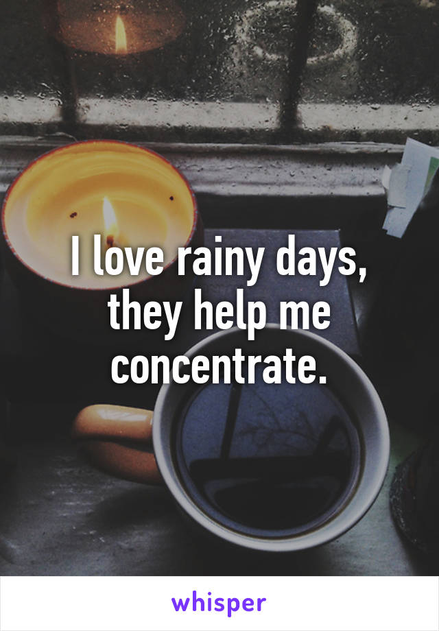 I love rainy days, they help me concentrate.