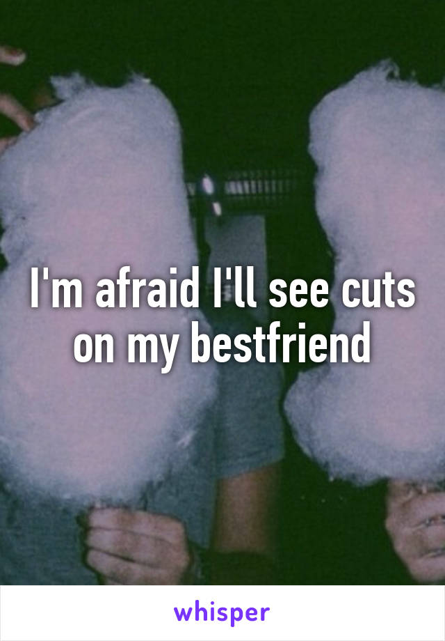 I'm afraid I'll see cuts on my bestfriend