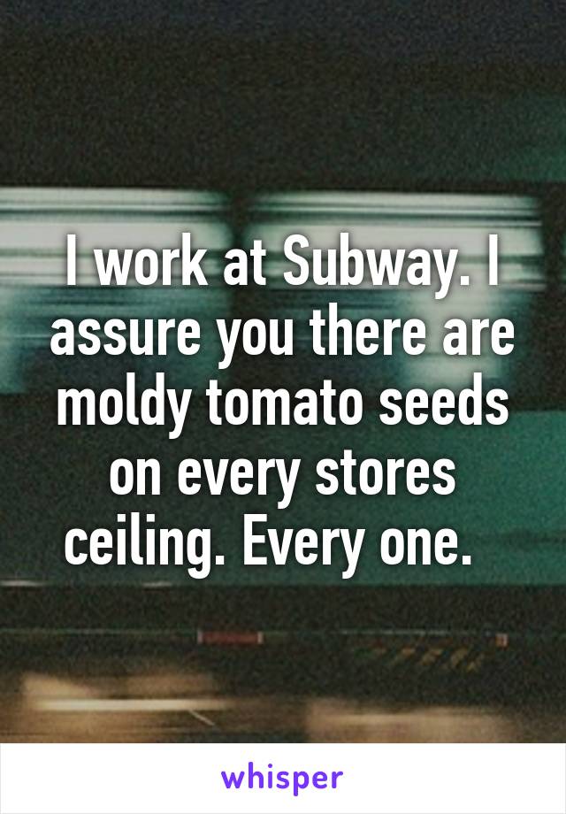 I work at Subway. I assure you there are moldy tomato seeds on every stores ceiling. Every one.  