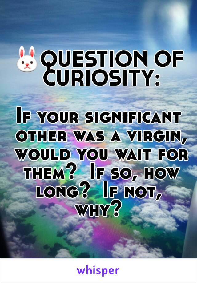 🐰QUESTION OF CURIOSITY:

If your significant other was a virgin, would you wait for them?  If so, how long?  If not,  why? 