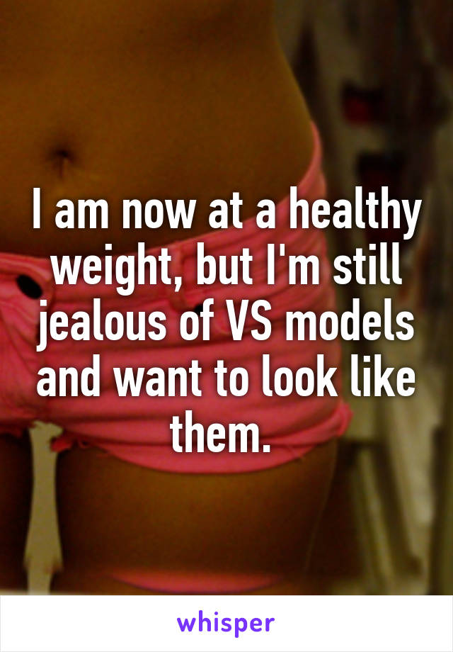 I am now at a healthy weight, but I'm still jealous of VS models and want to look like them. 