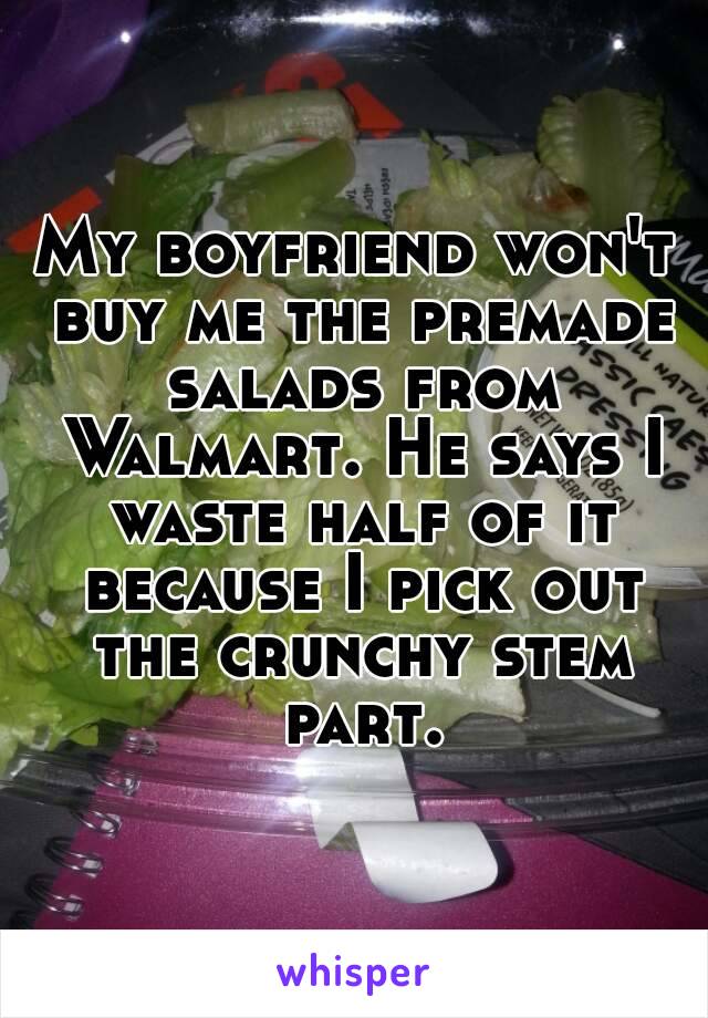 My boyfriend won't buy me the premade salads from Walmart. He says I waste half of it because I pick out the crunchy stem part.