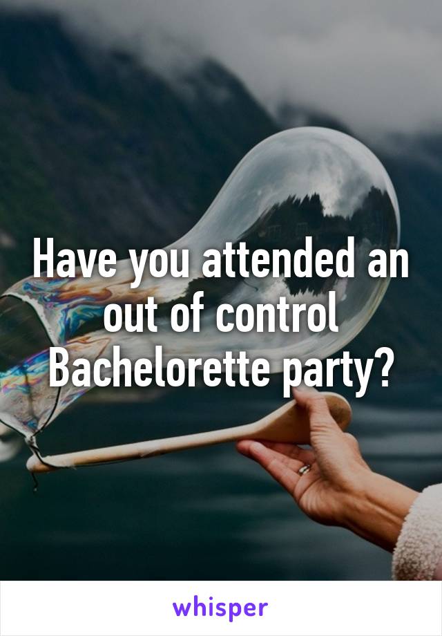 Have you attended an out of control Bachelorette party?