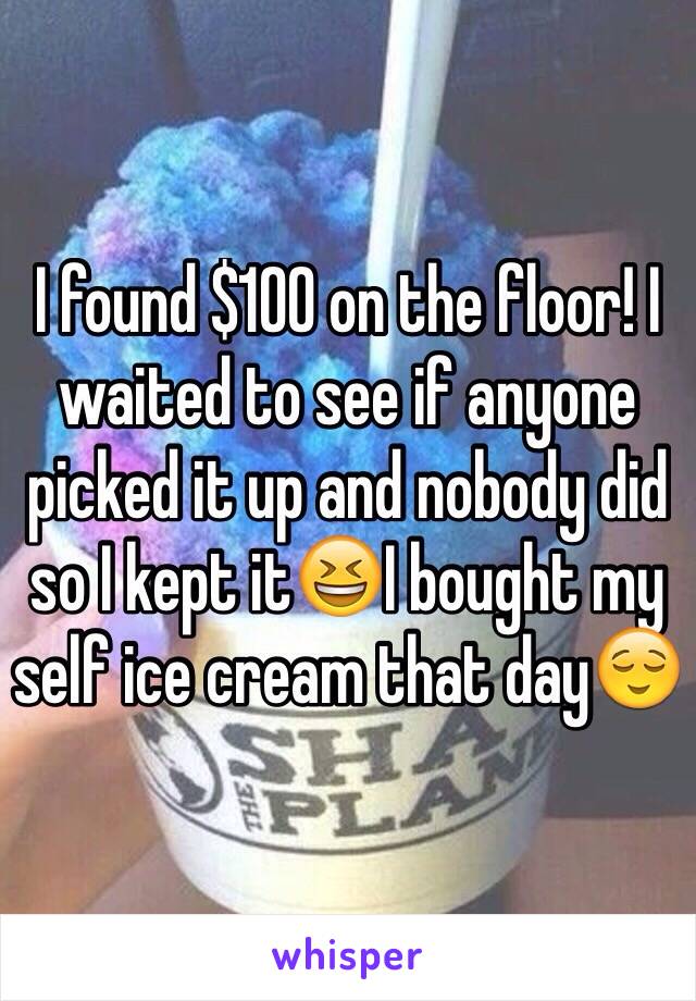 I found $100 on the floor! I waited to see if anyone picked it up and nobody did so I kept it😆I bought my self ice cream that day😌