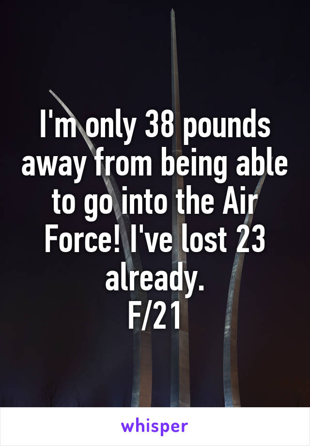 I'm only 38 pounds away from being able to go into the Air Force! I've lost 23 already.
F/21