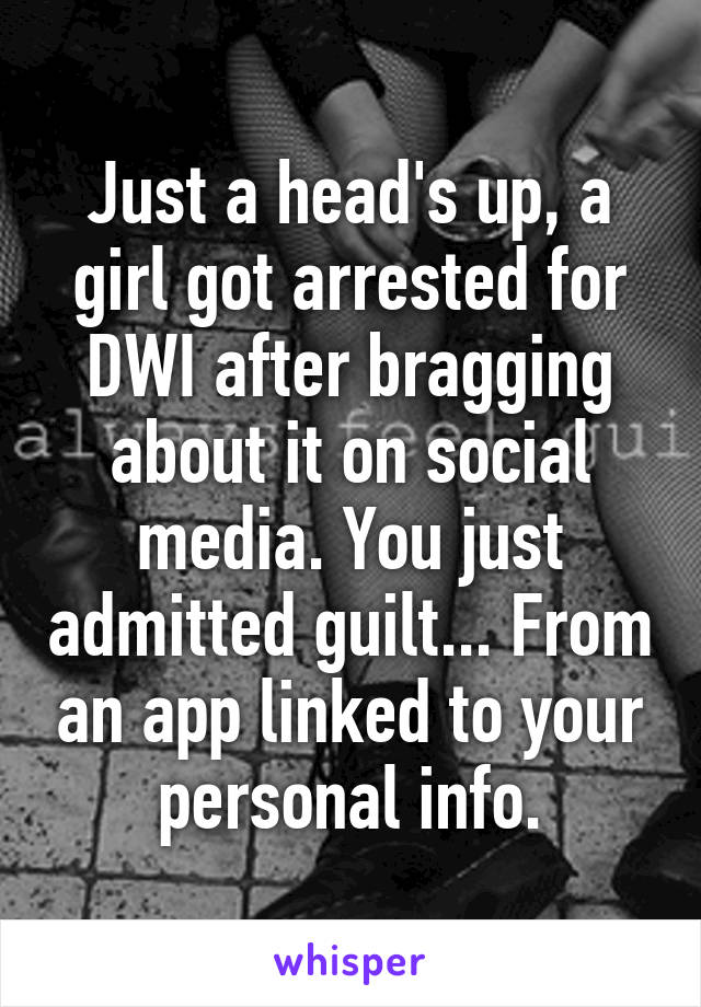 Just a head's up, a girl got arrested for DWI after bragging about it on social media. You just admitted guilt... From an app linked to your personal info.