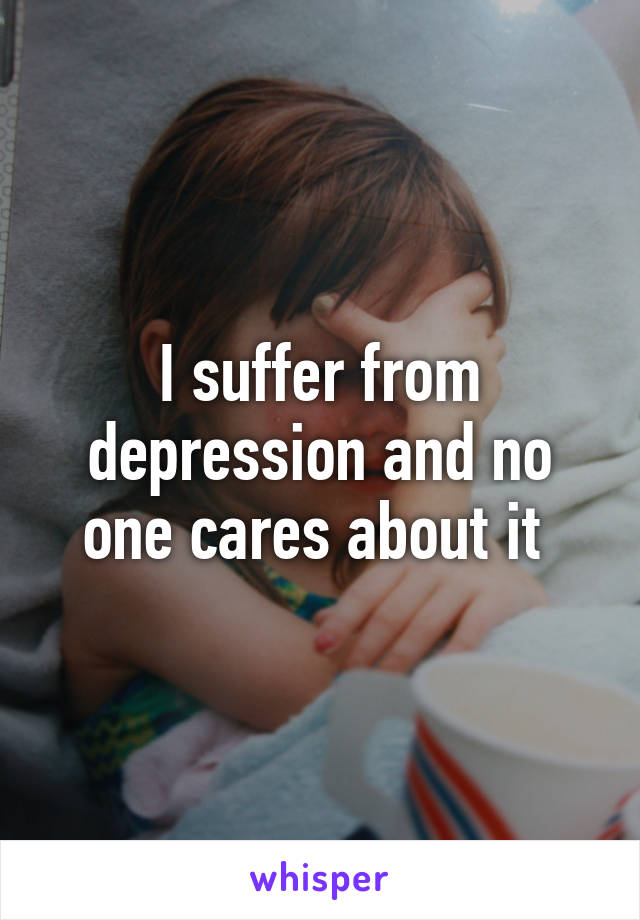 I suffer from depression and no one cares about it 