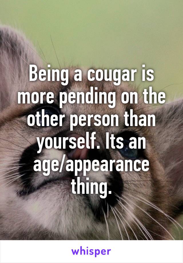 Being a cougar is more pending on the other person than yourself. Its an age/appearance thing.