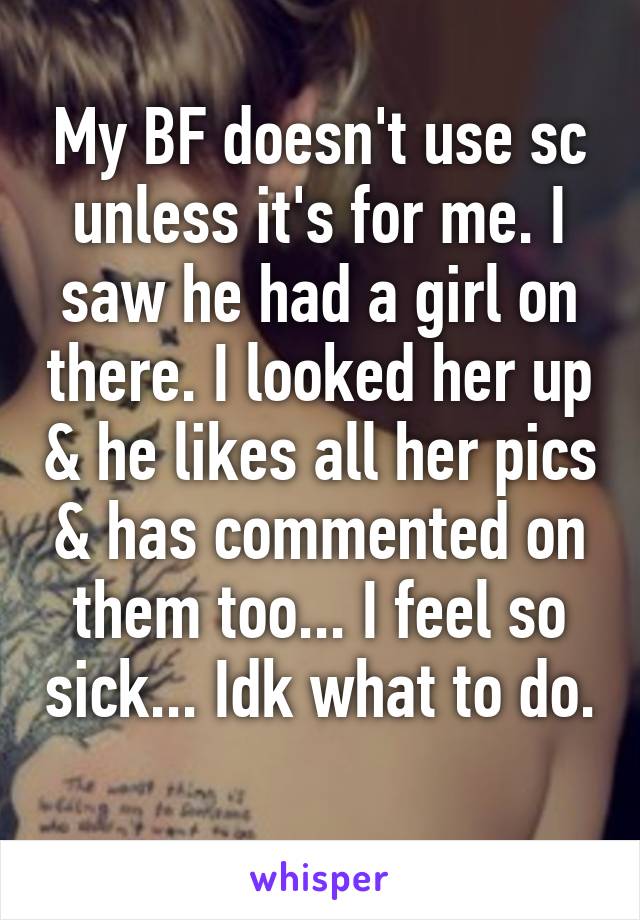 My BF doesn't use sc unless it's for me. I saw he had a girl on there. I looked her up & he likes all her pics & has commented on them too... I feel so sick... Idk what to do. 