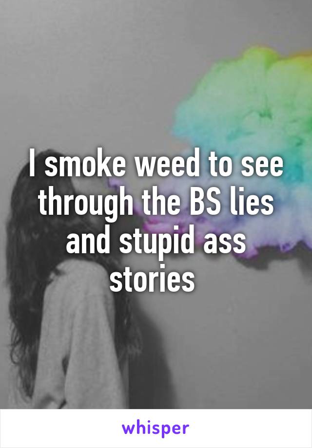 I smoke weed to see through the BS lies and stupid ass stories 