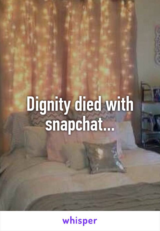 Dignity died with snapchat...