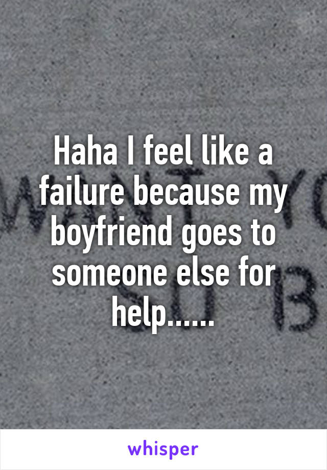 Haha I feel like a failure because my boyfriend goes to someone else for help......