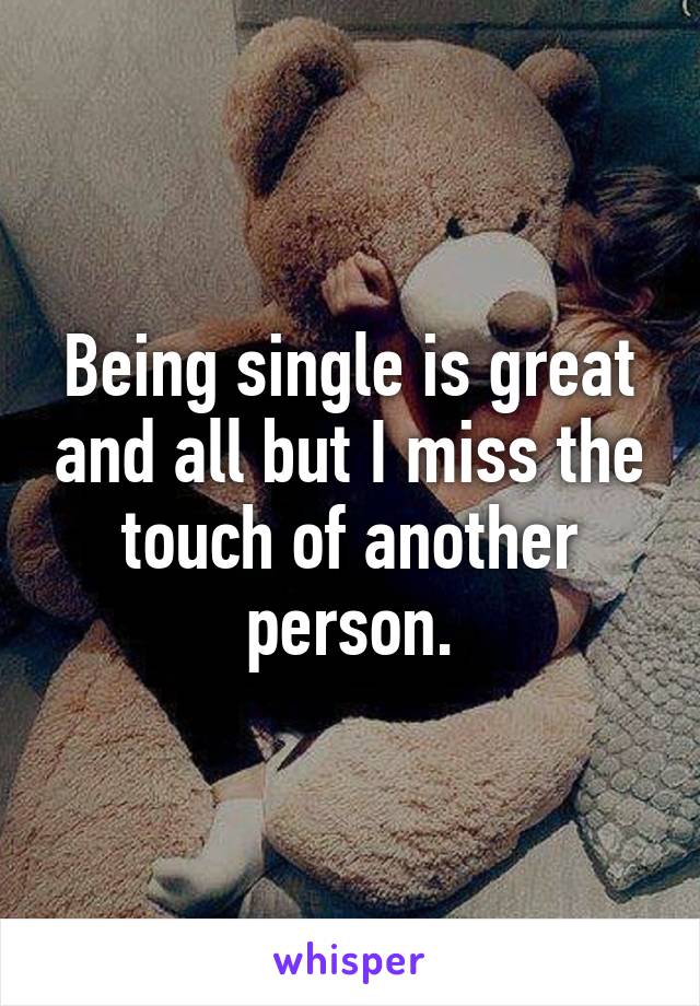 Being single is great and all but I miss the touch of another person.