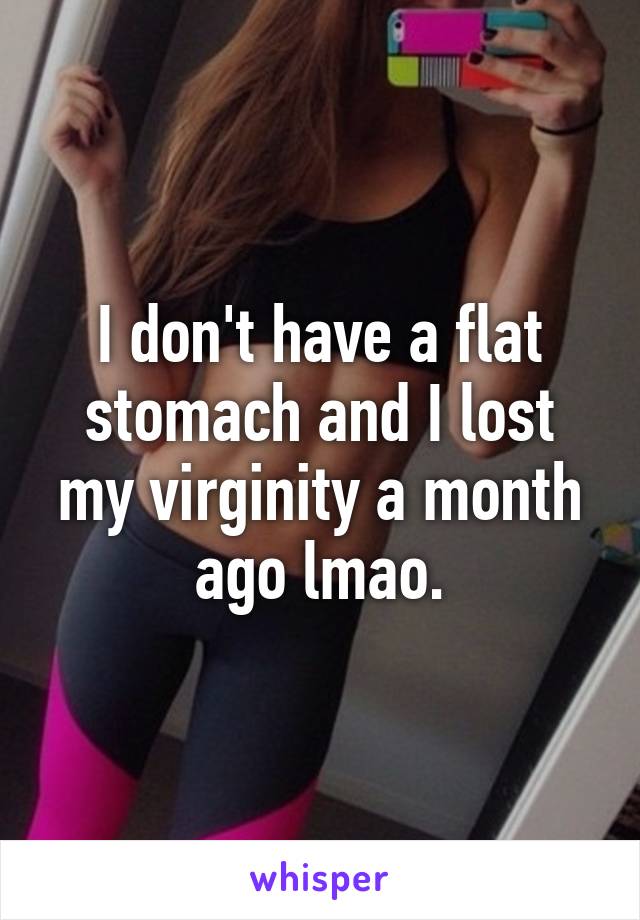 I don't have a flat stomach and I lost my virginity a month ago lmao.