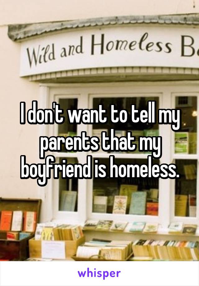 I don't want to tell my parents that my boyfriend is homeless.