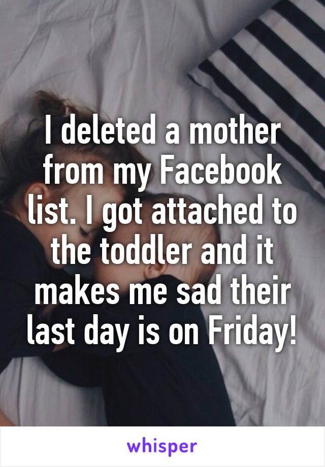 I deleted a mother from my Facebook list. I got attached to the toddler and it makes me sad their last day is on Friday!