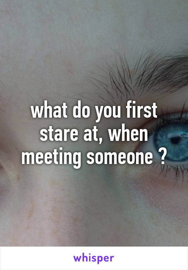 what do you first stare at, when meeting someone ?