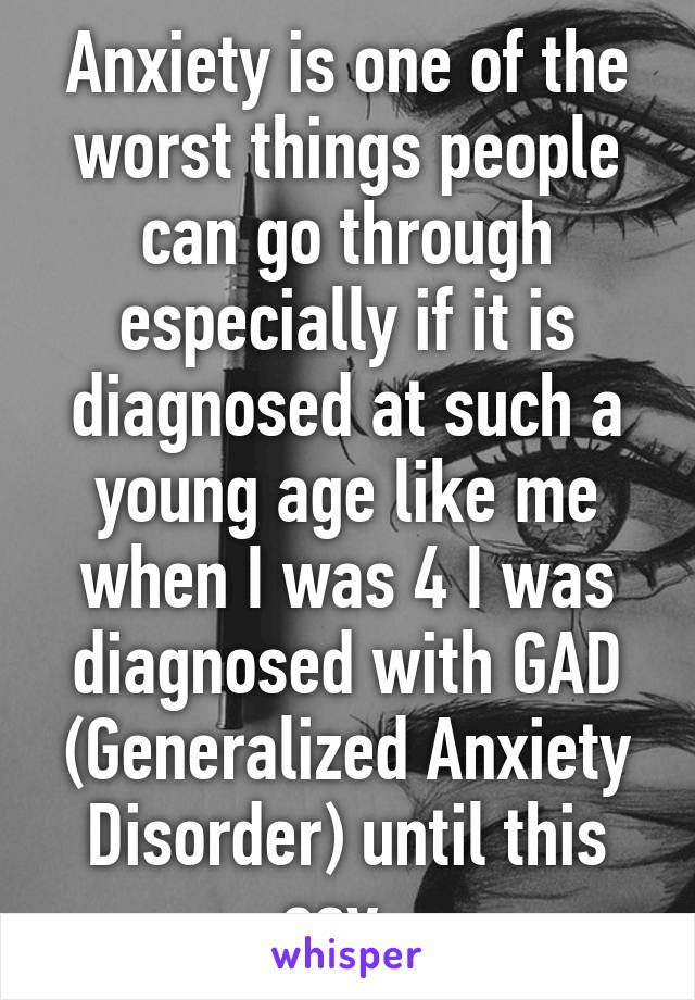 Anxiety is one of the worst things people can go through especially if it is diagnosed at such a young age like me when I was 4 I was diagnosed with GAD (Generalized Anxiety Disorder) until this say..