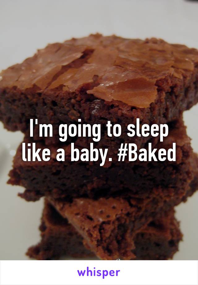 I'm going to sleep like a baby. #Baked