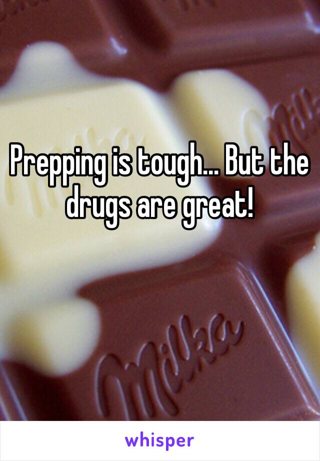 Prepping is tough… But the drugs are great!

