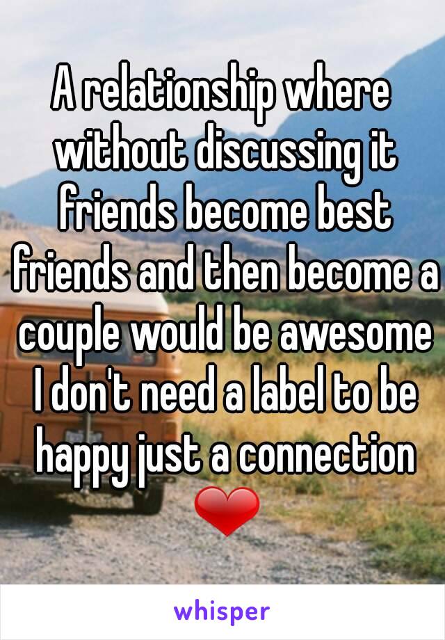 A relationship where without discussing it friends become best friends and then become a couple would be awesome I don't need a label to be happy just a connection ❤