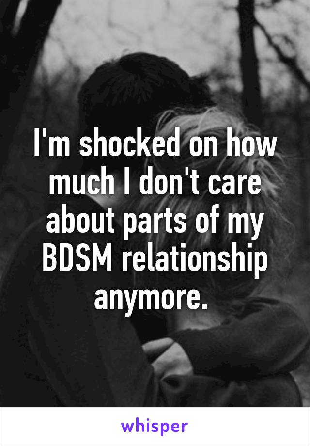 I'm shocked on how much I don't care about parts of my BDSM relationship anymore. 