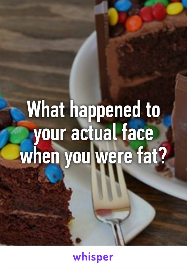 What happened to your actual face when you were fat?