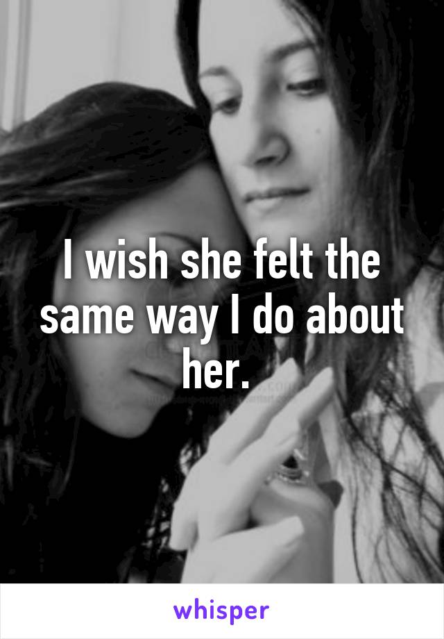 I wish she felt the same way I do about her. 