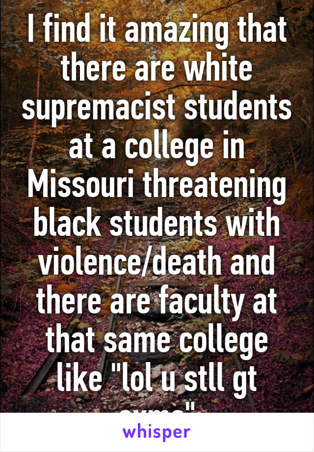 I find it amazing that there are white supremacist students at a college in Missouri threatening black students with violence/death and there are faculty at that same college like "lol u stll gt exms"