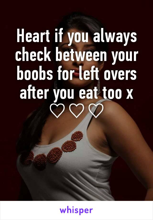 Heart if you always check between your boobs for left overs after you eat too x ♡♡♡