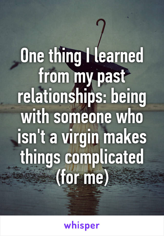 One thing I learned from my past relationships: being with someone who isn't a virgin makes things complicated (for me)